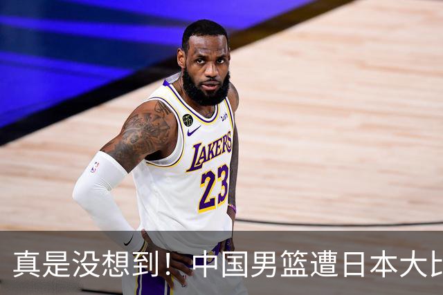 真是没想到！中国男篮遭日本大比分碾压，昔日八冠王，这次输的一干二净，球迷：看的太憋屈了